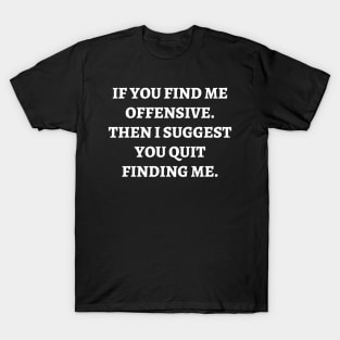If you find me offensive. Then I suggest you quit finding me T-Shirt